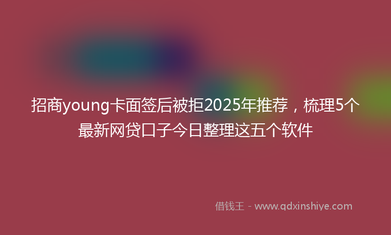招商young卡面签后被拒2025年推荐，梳理5个最新网贷口子今日整理这五个软件