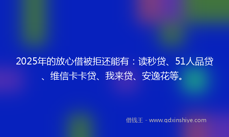 2025年的放心借被拒还能有：读秒贷、51人品贷、维信卡卡贷、我来贷、安逸花等。