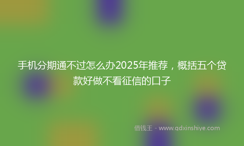 手机分期通不过怎么办2025年推荐，概括五个贷款好做不看征信的口子