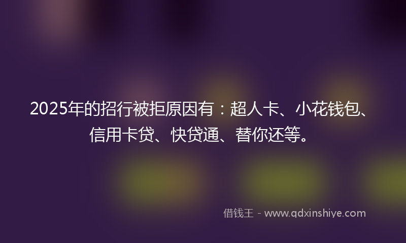 2025年的招行被拒原因有：超人卡、小花钱包、信用卡贷、快贷通、替你还等。