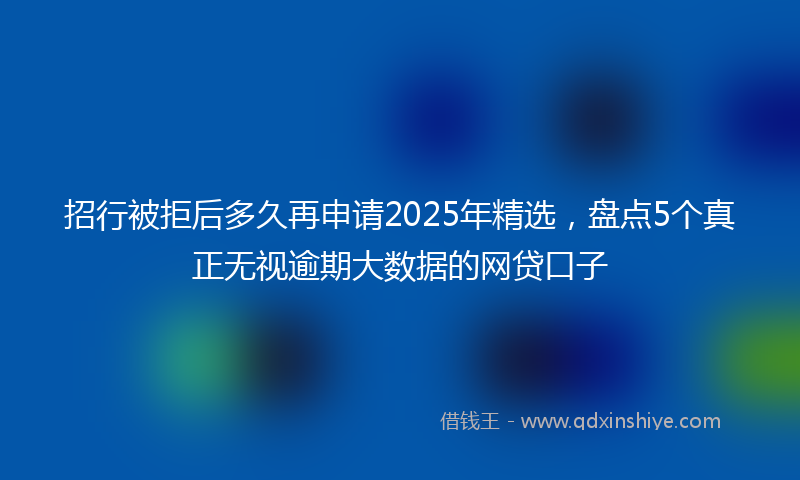 招行被拒后多久再申请2025年精选，盘点5个真正无视逾期大数据的网贷口子