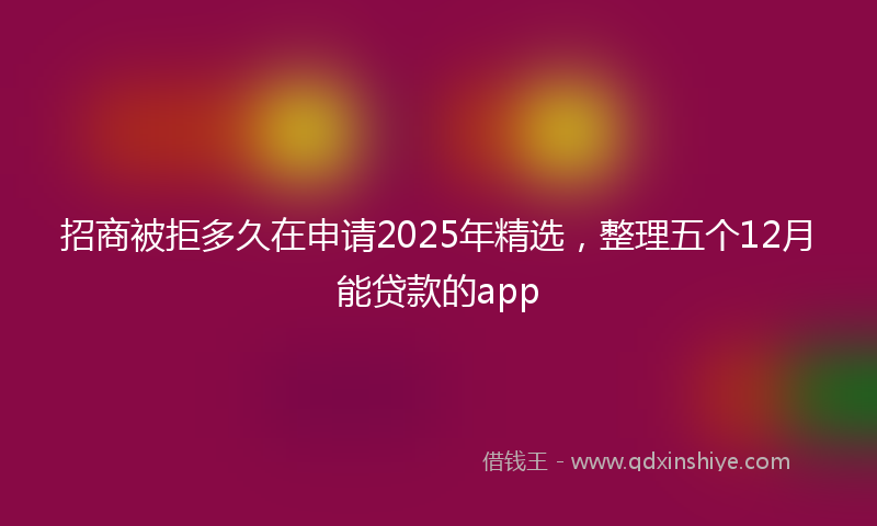 招商被拒多久在申请2025年精选，整理五个12月能贷款的app
