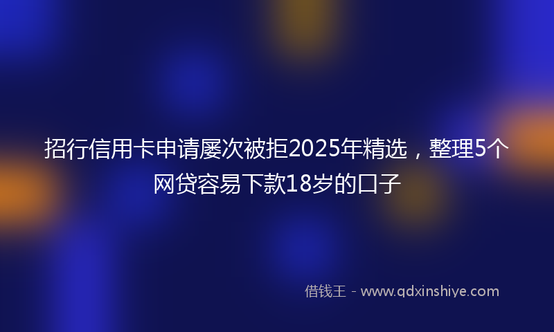 招行信用卡申请屡次被拒2025年精选，整理5个网贷容易下款18岁的口子