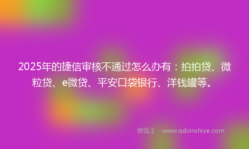 2025年的捷信审核不通过怎么办有：拍拍贷、微粒贷、e微贷、平安口袋银行、洋钱罐等。