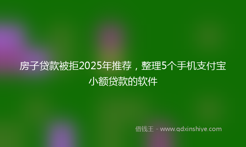 房子贷款被拒2025年推荐，整理5个手机支付宝小额贷款的软件