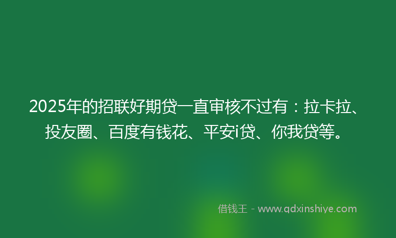 2025年的招联好期贷一直审核不过有：拉卡拉、投友圈、百度有钱花、平安i贷、你我贷等。