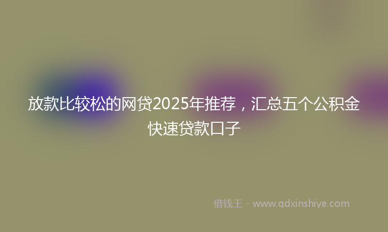 放款比较松的网贷2025年推荐，汇总五个公积金快速贷款口子