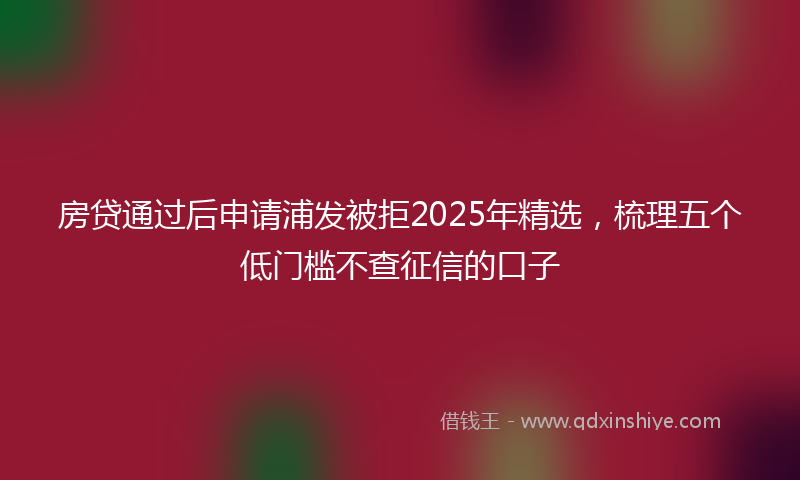 房贷通过后申请浦发被拒2025年精选，梳理五个低门槛不查征信的口子