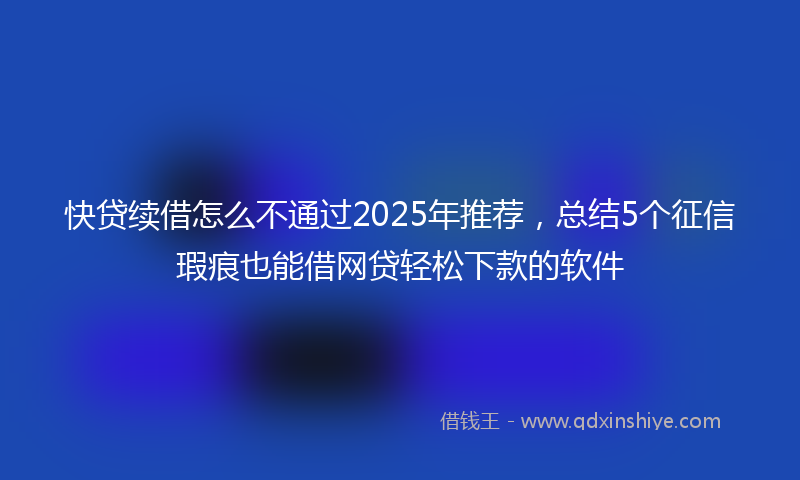 快贷续借怎么不通过2025年推荐，总结5个征信瑕疵也能借网贷轻松下款的软件