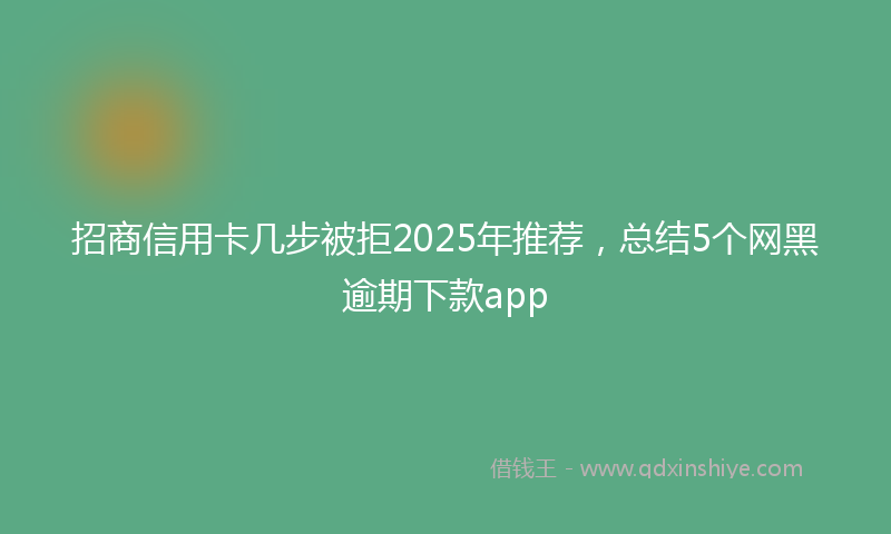 招商信用卡几步被拒2025年推荐，总结5个网黑逾期下款app