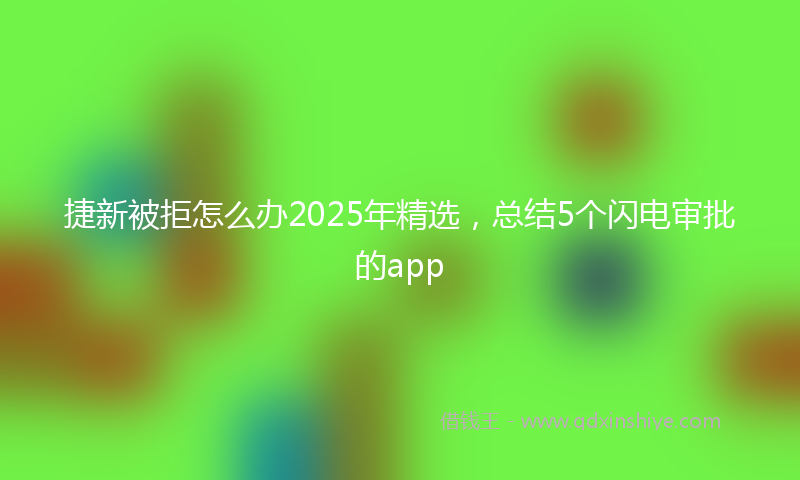 捷新被拒怎么办2025年精选，总结5个闪电审批的app