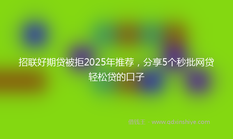 招联好期贷被拒2025年推荐，分享5个秒批网贷轻松贷的口子