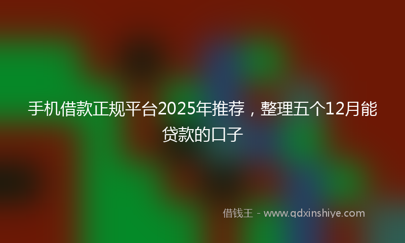 手机借款正规平台2025年推荐，整理五个12月能贷款的口子