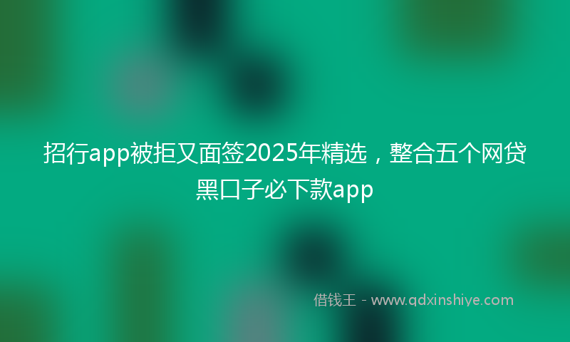 招行app被拒又面签2025年精选，整合五个网贷黑口子必下款app