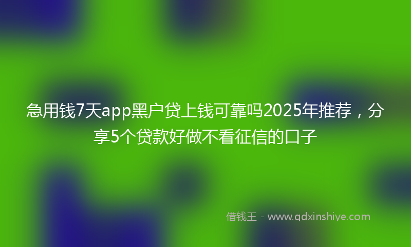 急用钱7天app黑户贷上钱可靠吗2025年推荐，分享5个贷款好做不看征信的口子
