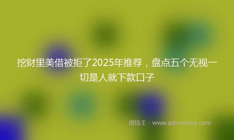挖财里美借被拒了2025年推荐，盘点五个无视一切是人就下款口子