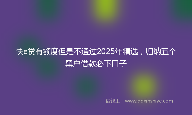 快e贷有额度但是不通过2025年精选，归纳五个黑户借款必下口子