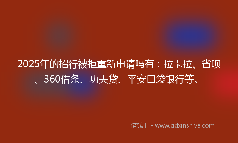 2025年的招行被拒重新申请吗有：拉卡拉、省呗、360借条、功夫贷、平安口袋银行等。