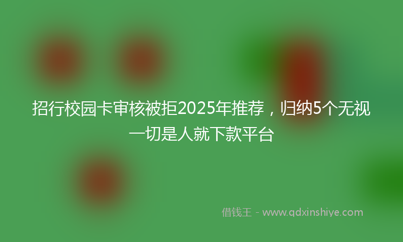 招行校园卡审核被拒2025年推荐，归纳5个无视一切是人就下款平台