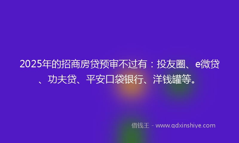 2025年的招商房贷预审不过有：投友圈、e微贷、功夫贷、平安口袋银行、洋钱罐等。
