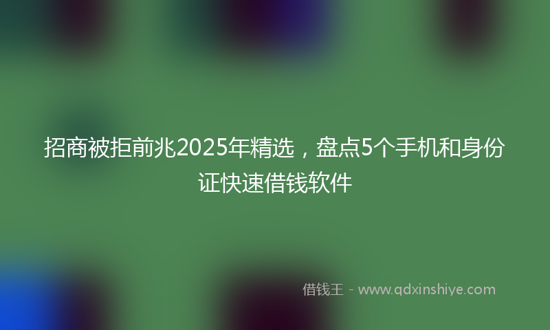 招商被拒前兆2025年精选，盘点5个手机和身份证快速借钱软件