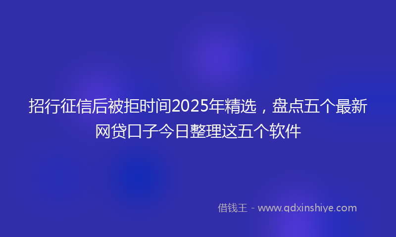 招行征信后被拒时间2025年精选，盘点五个最新网贷口子今日整理这五个软件