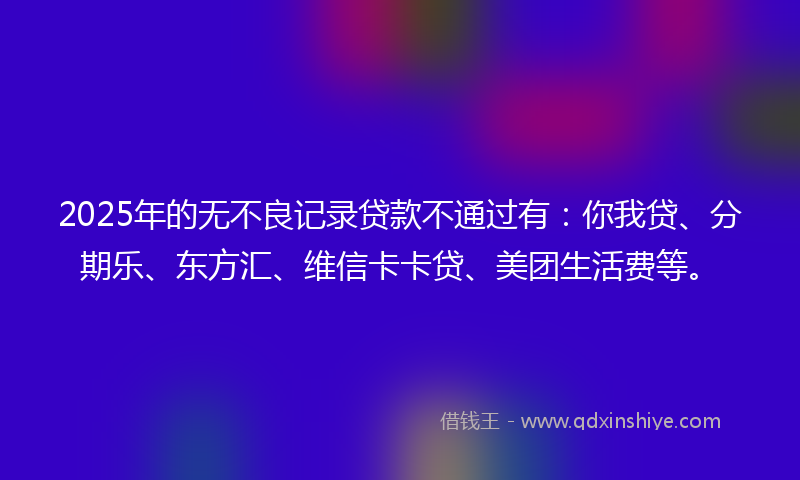 2025年的无不良记录贷款不通过有：你我贷、分期乐、东方汇、维信卡卡贷、美团生活费等。