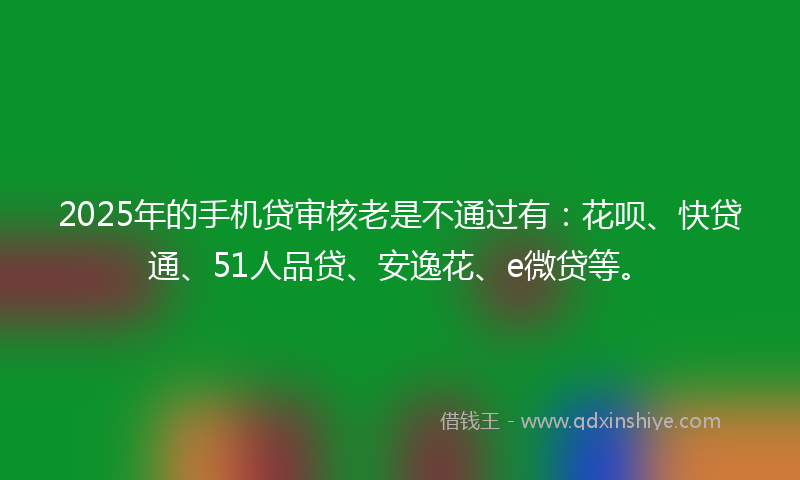 2025年的手机贷审核老是不通过有：花呗、快贷通、51人品贷、安逸花、e微贷等。