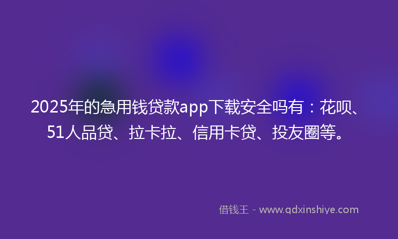 2025年的急用钱贷款app下载安全吗有：花呗、51人品贷、拉卡拉、信用卡贷、投友圈等。