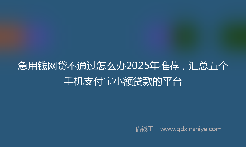 急用钱网贷不通过怎么办2025年推荐，汇总五个手机支付宝小额贷款的平台