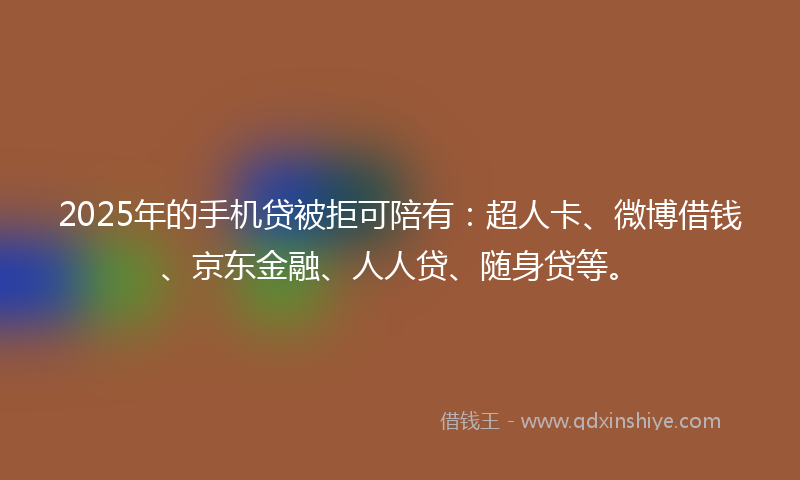 2025年的手机贷被拒可陪有：超人卡、微博借钱、京东金融、人人贷、随身贷等。