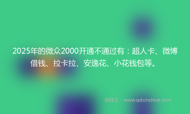 2025年的微众2000开通不通过有：超人卡、微博借钱、拉卡拉、安逸花、小花钱包等。