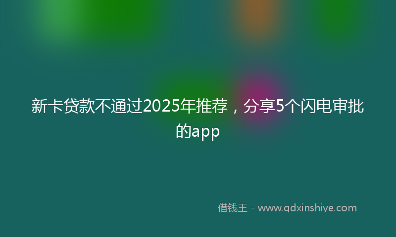 新卡贷款不通过2025年推荐，分享5个闪电审批的app
