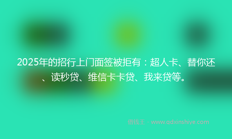 2025年的招行上门面签被拒有：超人卡、替你还、读秒贷、维信卡卡贷、我来贷等。