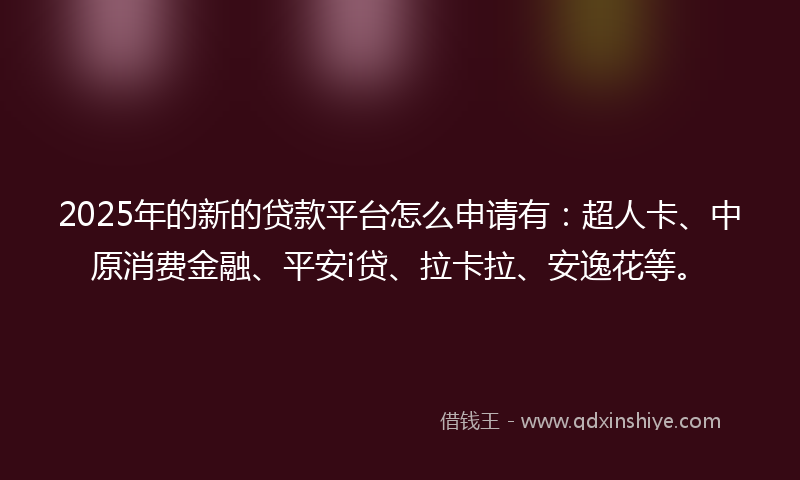 2025年的新的贷款平台怎么申请有：超人卡、中原消费金融、平安i贷、拉卡拉、安逸花等。