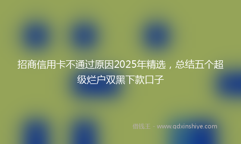 招商信用卡不通过原因2025年精选，总结五个超级烂户双黑下款口子