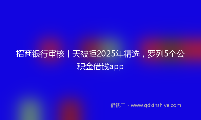 招商银行审核十天被拒2025年精选，罗列5个公积金借钱app