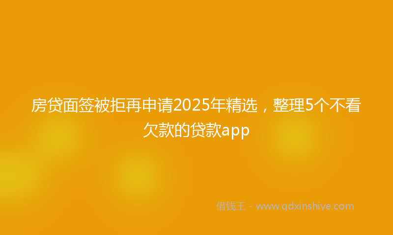 房贷面签被拒再申请2025年精选，整理5个不看欠款的贷款app