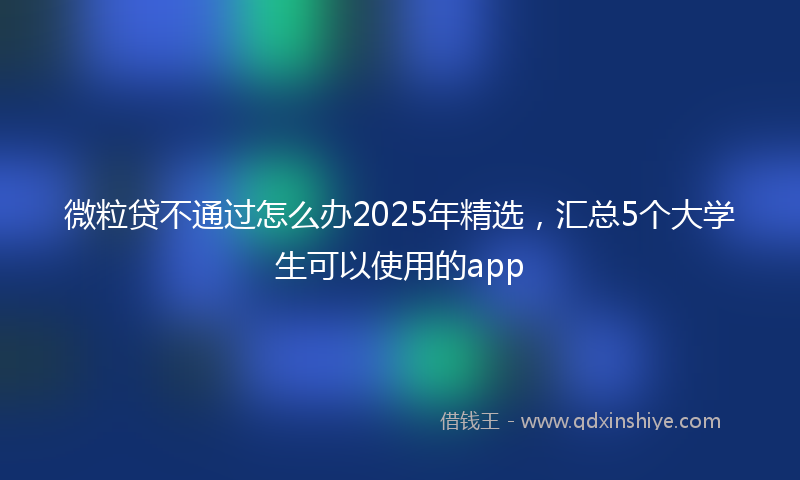 微粒贷不通过怎么办2025年精选，汇总5个大学生可以使用的app