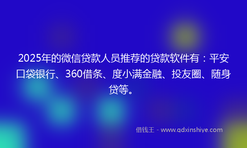 2025年的微信贷款人员推荐的贷款软件有：平安口袋银行、360借条、度小满金融、投友圈、随身贷等。