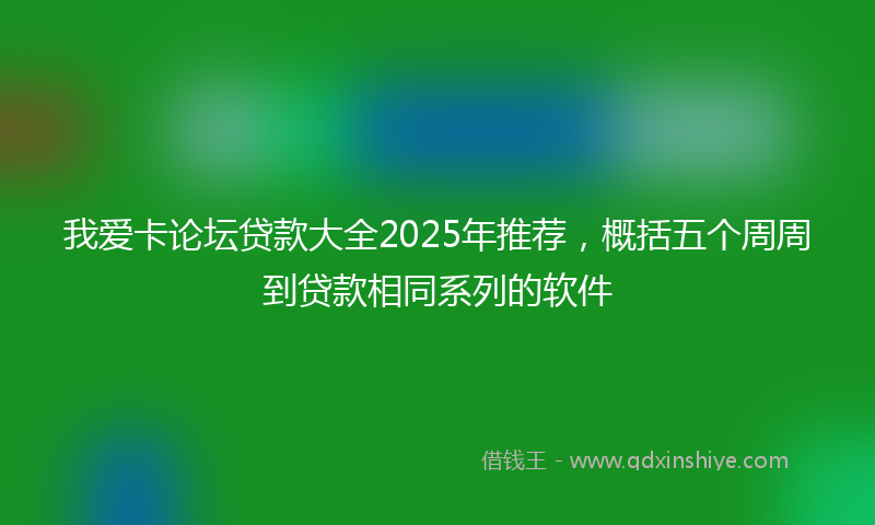 我爱卡论坛贷款大全2025年推荐，概括五个周周到贷款相同系列的软件