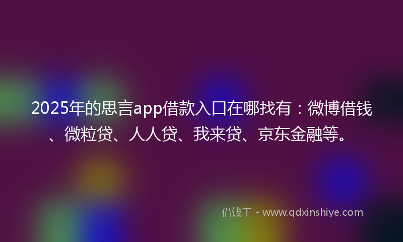 2025年的思言app借款入口在哪找有：微博借钱、微粒贷、人人贷、我来贷、京东金融等。