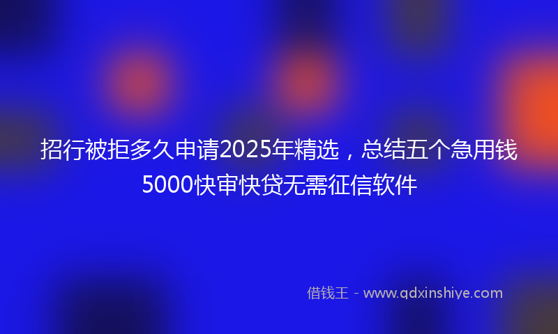招行被拒多久申请2025年精选，总结五个急用钱5000快审快贷无需征信软件