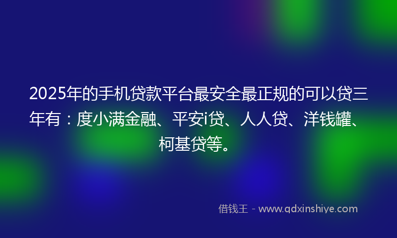 2025年的手机贷款平台最安全最正规的可以贷三年有：度小满金融、平安i贷、人人贷、洋钱罐、柯基贷等。