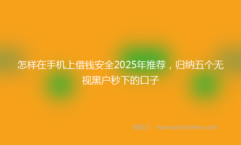 怎样在手机上借钱安全2025年推荐，归纳五个无视黑户秒下的口子