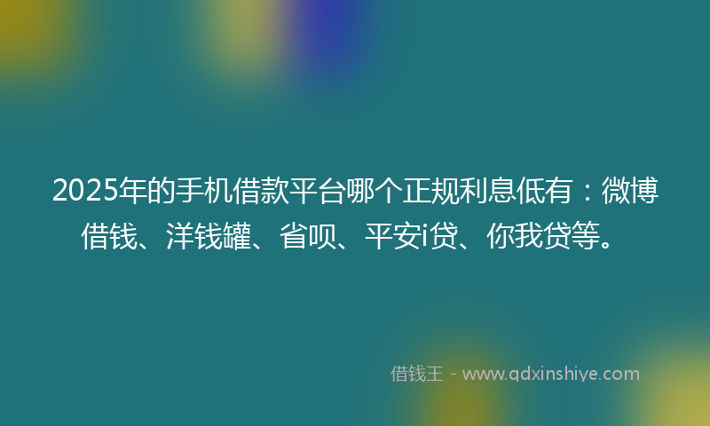 2025年的手机借款平台哪个正规利息低有：微博借钱、洋钱罐、省呗、平安i贷、你我贷等。