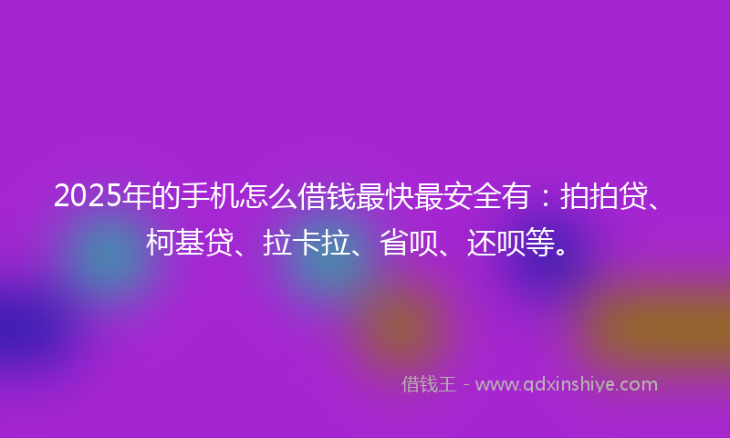 2025年的手机怎么借钱最快最安全有：拍拍贷、柯基贷、拉卡拉、省呗、还呗等。