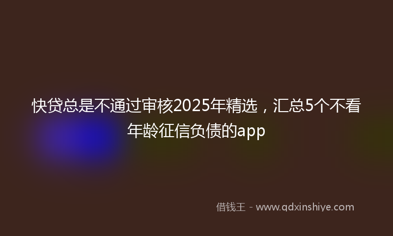 快贷总是不通过审核2025年精选，汇总5个不看年龄征信负债的app