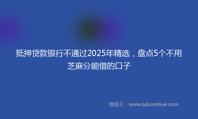 抵押贷款银行不通过2025年精选，盘点5个不用芝麻分能借的口子