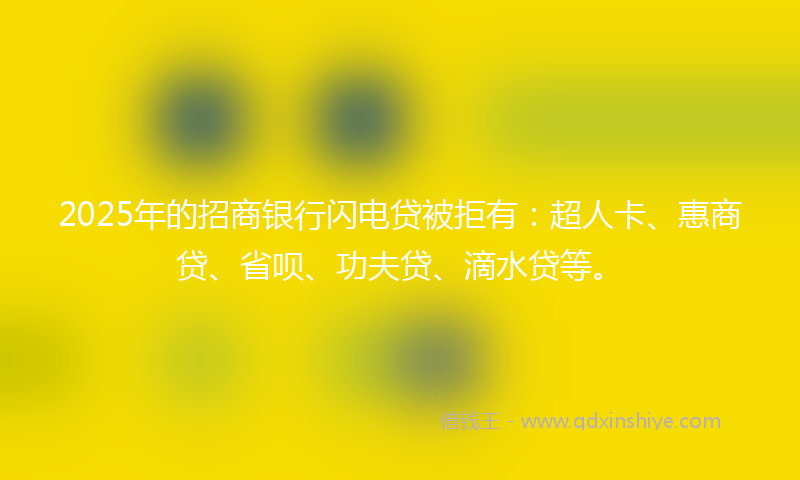 2025年的招商银行闪电贷被拒有：超人卡、惠商贷、省呗、功夫贷、滴水贷等。